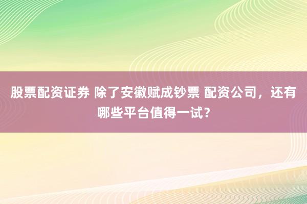 股票配资证券 除了安徽赋成钞票 配资公司，还有哪些平台值得一试？