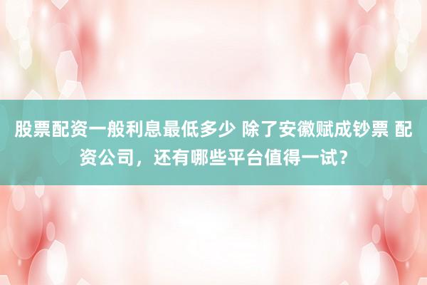 股票配资一般利息最低多少 除了安徽赋成钞票 配资公司，还有哪些平台值得一试？