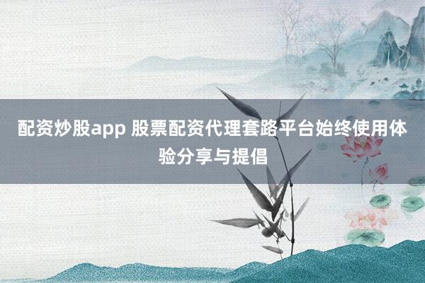 配资炒股app 股票配资代理套路平台始终使用体验分享与提倡