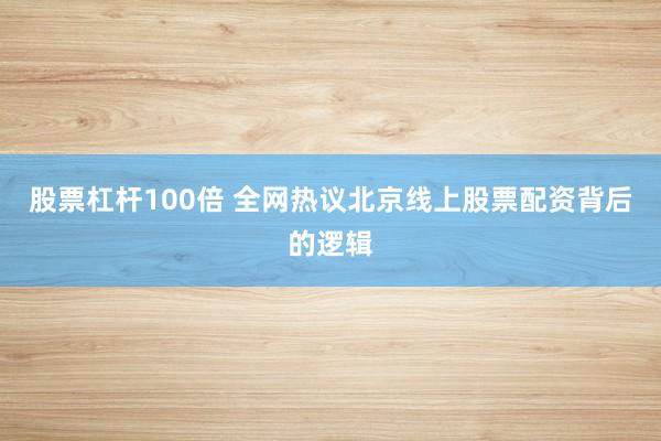 股票杠杆100倍 全网热议北京线上股票配资背后的逻辑