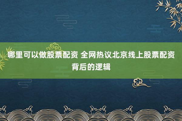 哪里可以做股票配资 全网热议北京线上股票配资背后的逻辑