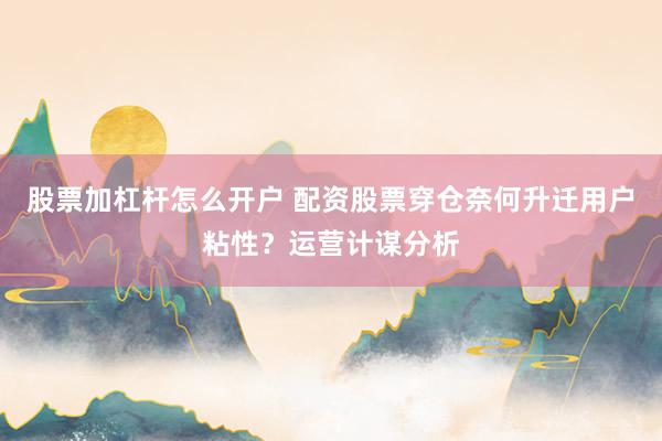 股票加杠杆怎么开户 配资股票穿仓奈何升迁用户粘性？运营计谋分析