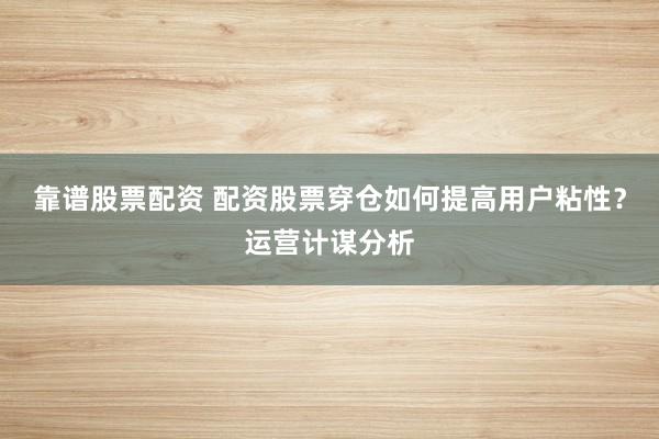靠谱股票配资 配资股票穿仓如何提高用户粘性？运营计谋分析