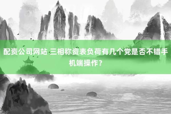 配资公司网站 三相称资表负荷有几个党是否不错手机端操作？