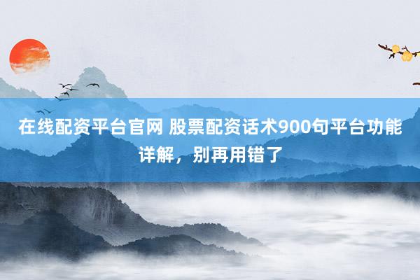 在线配资平台官网 股票配资话术900句平台功能详解，别再用错了