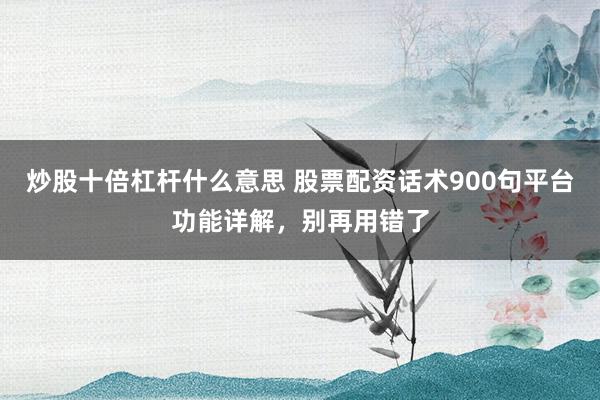 炒股十倍杠杆什么意思 股票配资话术900句平台功能详解，别再用错了