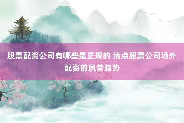 股票配资公司有哪些是正规的 清点股票公司场外配资的夙昔趋势