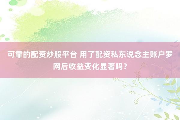 可靠的配资炒股平台 用了配资私东说念主账户罗网后收益变化显著吗？
