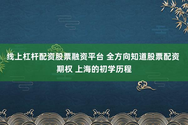 线上杠杆配资股票融资平台 全方向知道股票配资 期权 上海的初学历程