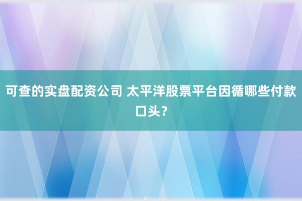 可查的实盘配资公司 太平洋股票平台因循哪些付款口头？