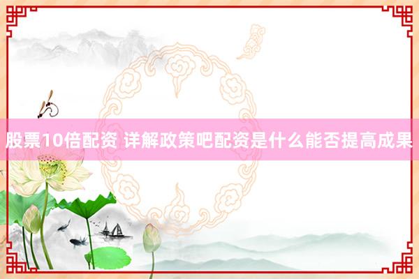 股票10倍配资 详解政策吧配资是什么能否提高成果