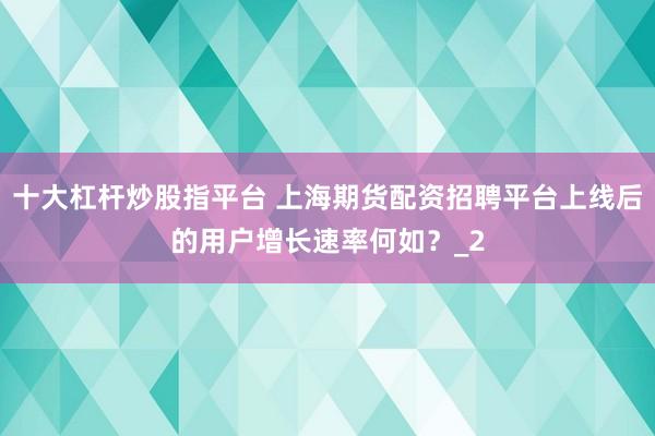 十大杠杆炒股指平台 上海期货配资招聘平台上线后的用户增长速率何如？_2