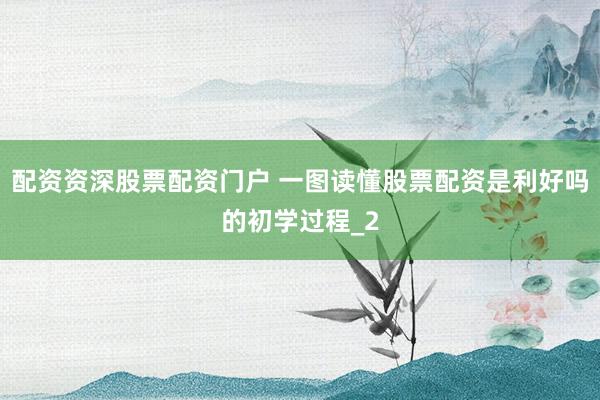 配资资深股票配资门户 一图读懂股票配资是利好吗的初学过程_2