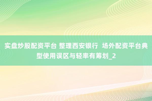 实盘炒股配资平台 整理西安银行  场外配资平台典型使用误区与轻率有筹划_2