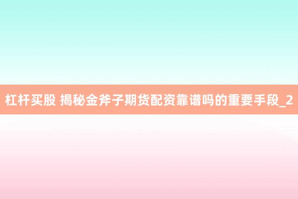 杠杆买股 揭秘金斧子期货配资靠谱吗的重要手段_2