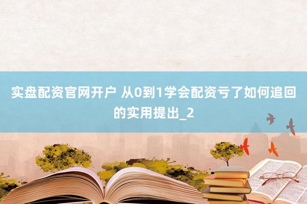 实盘配资官网开户 从0到1学会配资亏了如何追回的实用提出_2