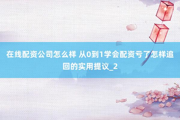 在线配资公司怎么样 从0到1学会配资亏了怎样追回的实用提议_2