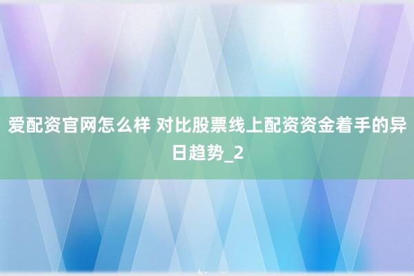 爱配资官网怎么样 对比股票线上配资资金着手的异日趋势_2