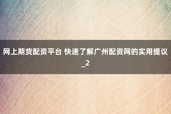 网上期货配资平台 快速了解广州配资网的实用提议_2