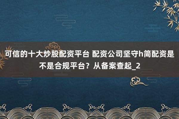 可信的十大炒股配资平台 配资公司坚守h简配资是不是合规平台？从备案查起_2