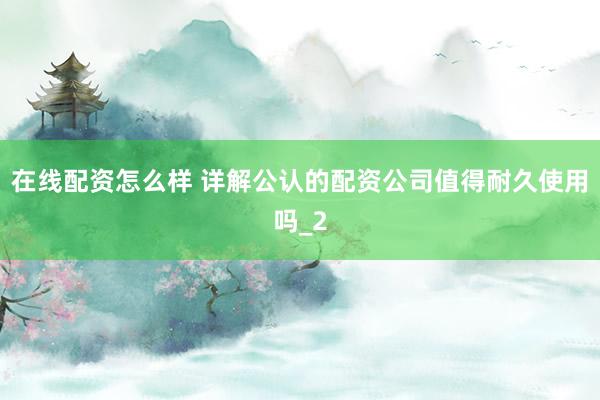 在线配资怎么样 详解公认的配资公司值得耐久使用吗_2