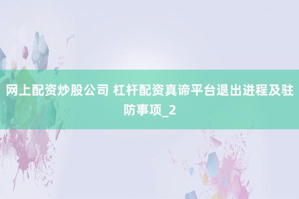 网上配资炒股公司 杠杆配资真谛平台退出进程及驻防事项_2