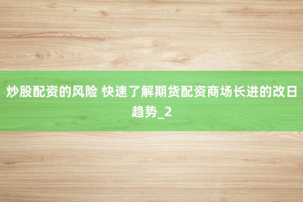 炒股配资的风险 快速了解期货配资商场长进的改日趋势_2