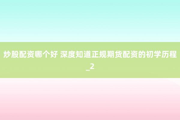 炒股配资哪个好 深度知道正规期货配资的初学历程_2