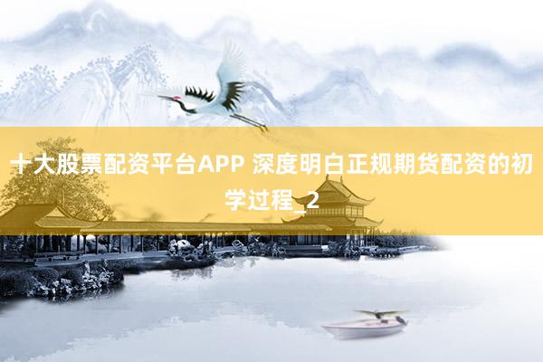 十大股票配资平台APP 深度明白正规期货配资的初学过程_2