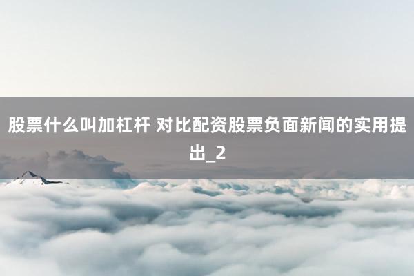 股票什么叫加杠杆 对比配资股票负面新闻的实用提出_2
