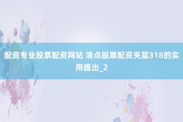 配资专业股票配资网站 清点股票配资夹层318的实用提出_2