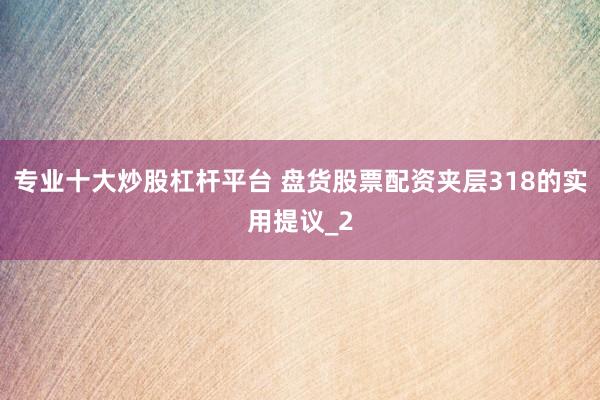 专业十大炒股杠杆平台 盘货股票配资夹层318的实用提议_2