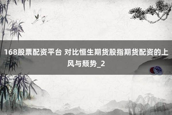 168股票配资平台 对比恒生期货股指期货配资的上风与颓势_2