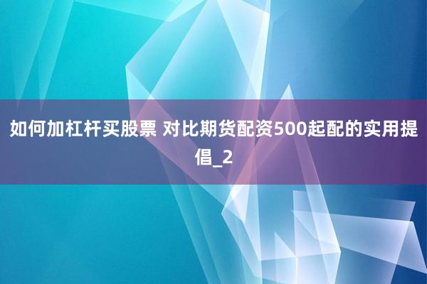 如何加杠杆买股票 对比期货配资500起配的实用提倡_2