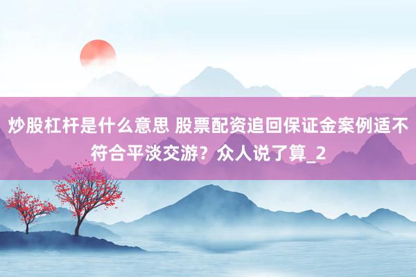 炒股杠杆是什么意思 股票配资追回保证金案例适不符合平淡交游？众人说了算_2