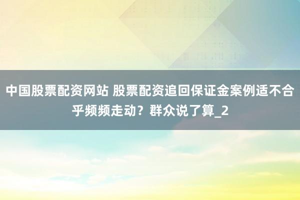 中国股票配资网站 股票配资追回保证金案例适不合乎频频走动？群众说了算_2