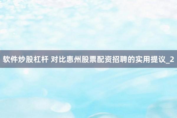 软件炒股杠杆 对比惠州股票配资招聘的实用提议_2