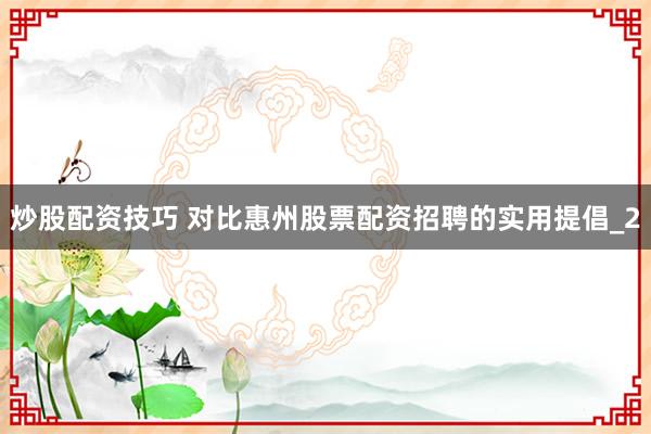 炒股配资技巧 对比惠州股票配资招聘的实用提倡_2