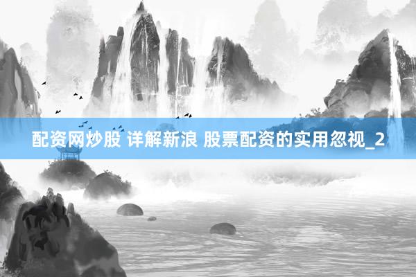 配资网炒股 详解新浪 股票配资的实用忽视_2