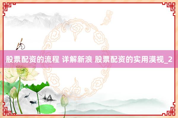 股票配资的流程 详解新浪 股票配资的实用漠视_2