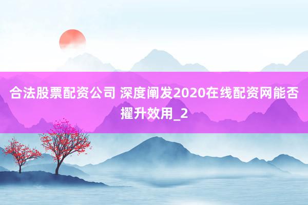 合法股票配资公司 深度阐发2020在线配资网能否擢升效用_2