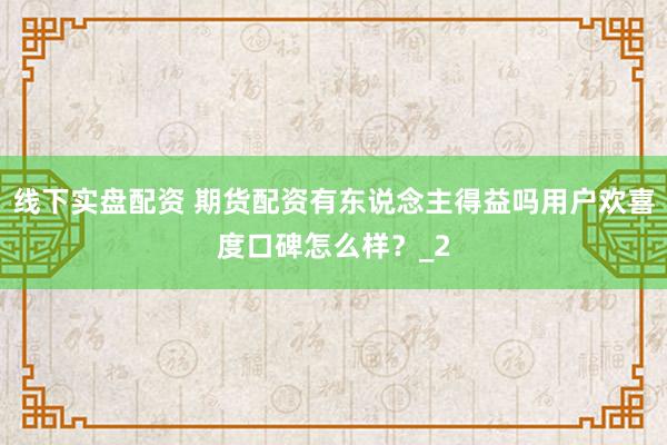 线下实盘配资 期货配资有东说念主得益吗用户欢喜度口碑怎么样？_2