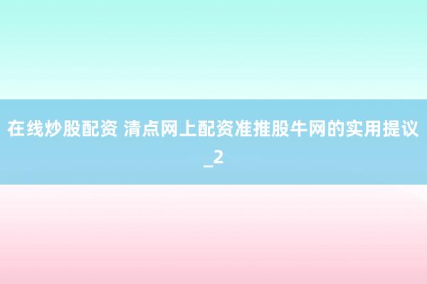 在线炒股配资 清点网上配资准推股牛网的实用提议_2