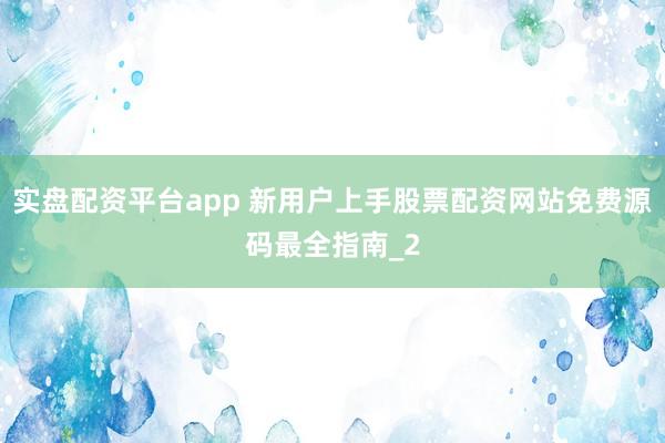 实盘配资平台app 新用户上手股票配资网站免费源码最全指南_2