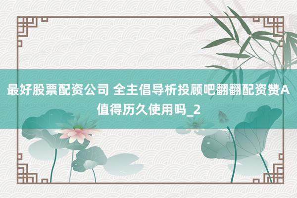 最好股票配资公司 全主倡导析投顾吧翻翻配资赞A值得历久使用吗_2