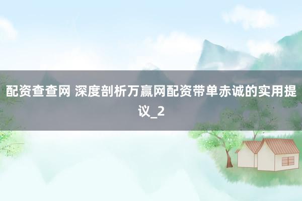 配资查查网 深度剖析万赢网配资带单赤诚的实用提议_2