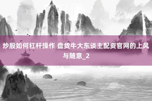 炒股如何杠杆操作 盘货牛大东谈主配资官网的上风与随意_2