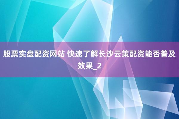 股票实盘配资网站 快速了解长沙云策配资能否普及效果_2