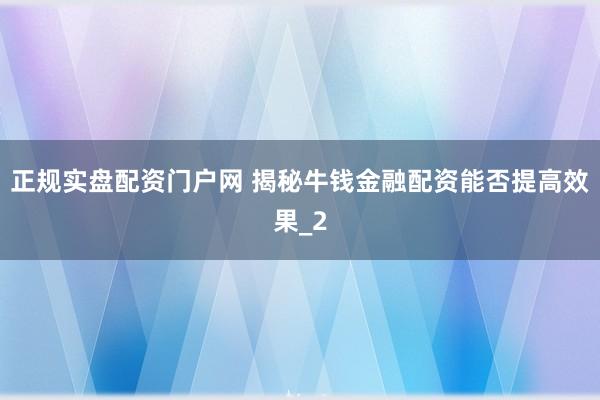 正规实盘配资门户网 揭秘牛钱金融配资能否提高效果_2