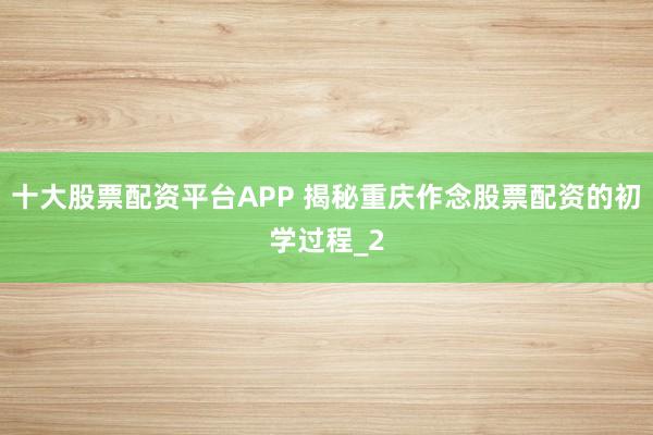十大股票配资平台APP 揭秘重庆作念股票配资的初学过程_2